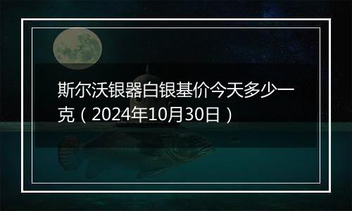 斯尔沃银器白银基价今天多少一克（2024年10月30日）