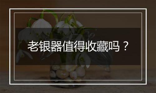 老银器值得收藏吗？