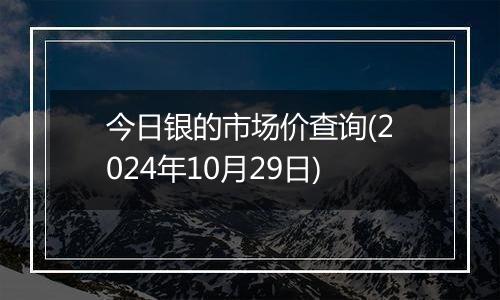 今日银的市场价查询(2024年10月29日)