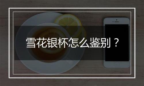 雪花银杯怎么鉴别？