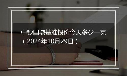 中钞国鼎基准银价今天多少一克（2024年10月29日）