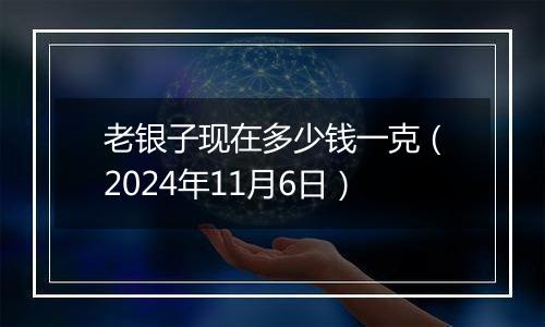老银子现在多少钱一克（2024年11月6日）