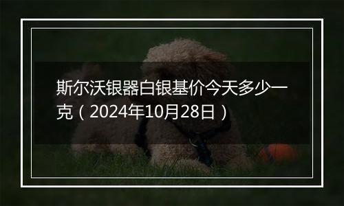 斯尔沃银器白银基价今天多少一克（2024年10月28日）
