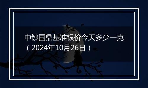 中钞国鼎基准银价今天多少一克（2024年10月26日）