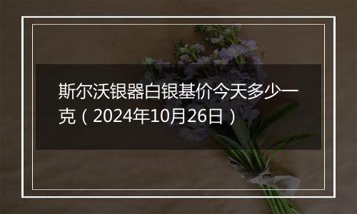 斯尔沃银器白银基价今天多少一克（2024年10月26日）