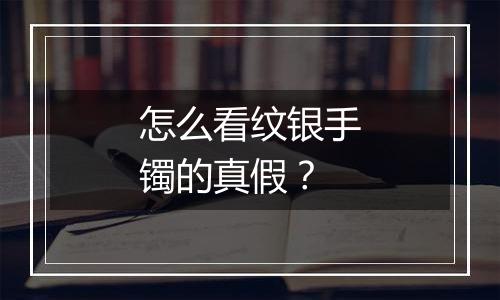 怎么看纹银手镯的真假？