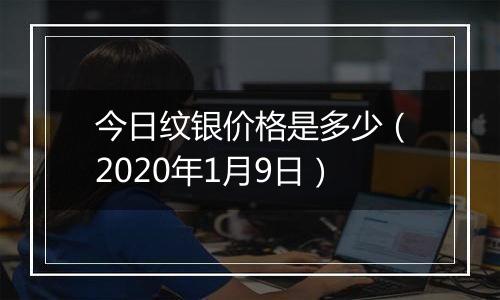 今日纹银价格是多少（2020年1月9日）