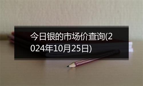 今日银的市场价查询(2024年10月25日)