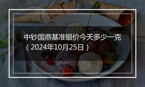 中钞国鼎基准银价今天多少一克（2024年10月25日）