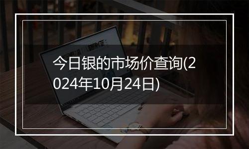 今日银的市场价查询(2024年10月24日)