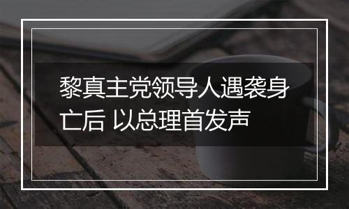 黎真主党领导人遇袭身亡后 以总理首发声