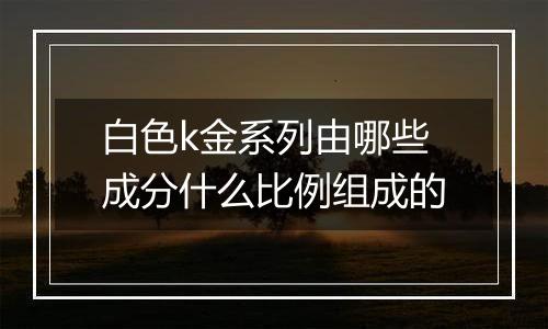 白色k金系列由哪些成分什么比例组成的
