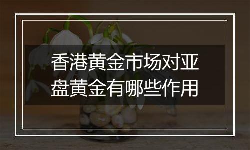 香港黄金市场对亚盘黄金有哪些作用