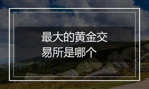 最大的黄金交易所是哪个