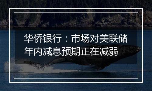 华侨银行：市场对美联储年内减息预期正在减弱