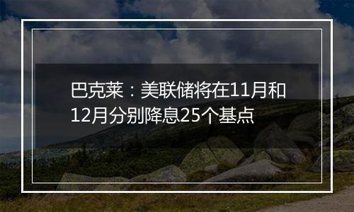 巴克莱：美联储将在11月和12月分别降息25个基点