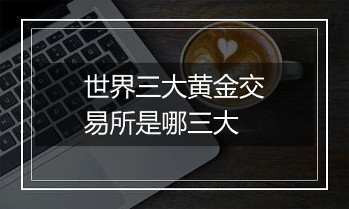 世界三大黄金交易所是哪三大