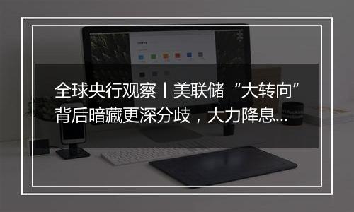 全球央行观察丨美联储“大转向”背后暗藏更深分歧，大力降息或难再现？