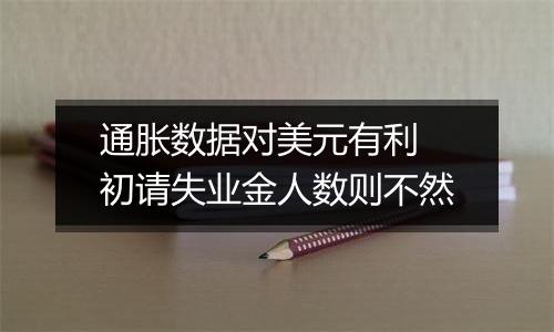 通胀数据对美元有利 初请失业金人数则不然