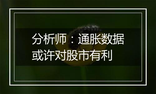 分析师：通胀数据或许对股市有利