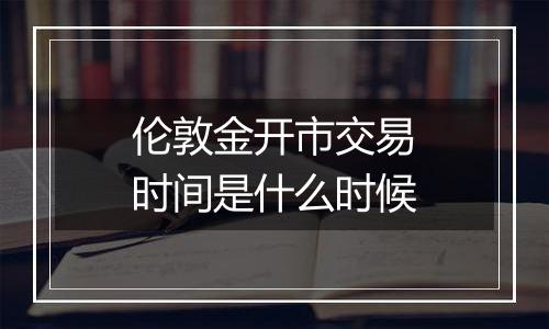 伦敦金开市交易时间是什么时候