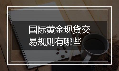 国际黄金现货交易规则有哪些