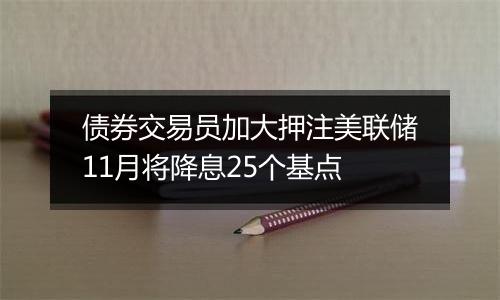 债券交易员加大押注美联储11月将降息25个基点
