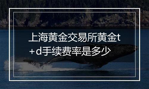 上海黄金交易所黄金t+d手续费率是多少