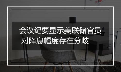 会议纪要显示美联储官员 对降息幅度存在分歧
