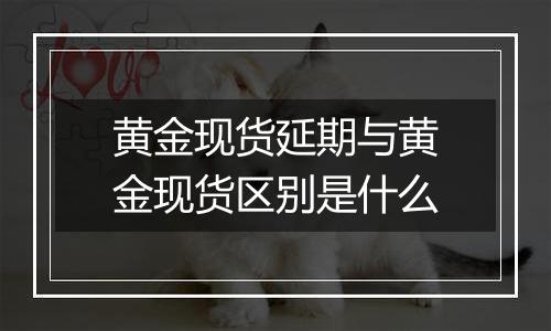 黄金现货延期与黄金现货区别是什么
