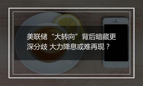 美联储“大转向”背后暗藏更深分歧 大力降息或难再现？