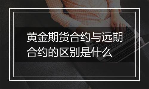 黄金期货合约与远期合约的区别是什么