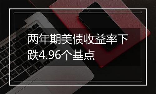 两年期美债收益率下跌4.96个基点