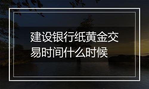 建设银行纸黄金交易时间什么时候