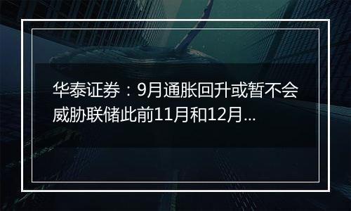 华泰证券：9月通胀回升或暂不会威胁联储此前11月和12月各降25bp的计划