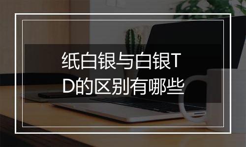 纸白银与白银TD的区别有哪些
