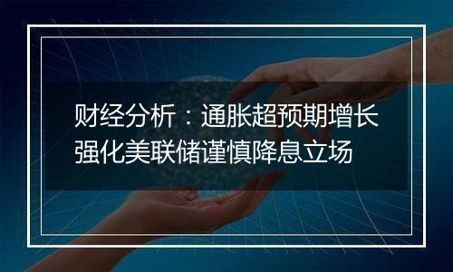 财经分析：通胀超预期增长强化美联储谨慎降息立场