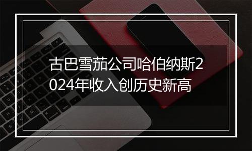 古巴雪茄公司哈伯纳斯2024年收入创历史新高