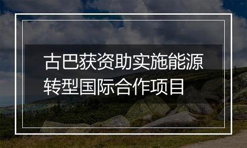 古巴获资助实施能源转型国际合作项目