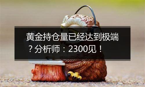 黄金持仓量已经达到极端？分析师：2300见！