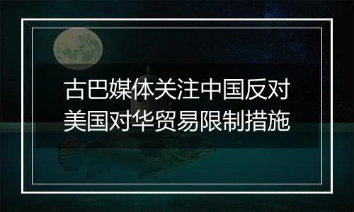 古巴媒体关注中国反对美国对华贸易限制措施