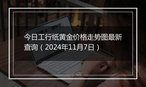 今日工行纸黄金价格走势图最新查询（2024年11月7日）