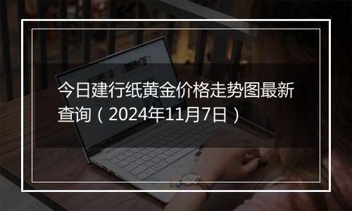 今日建行纸黄金价格走势图最新查询（2024年11月7日）