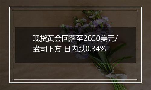 现货黄金回落至2650美元/盎司下方 日内跌0.34%