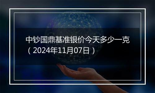 中钞国鼎基准银价今天多少一克（2024年11月07日）