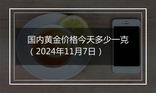国内黄金价格今天多少一克（2024年11月7日）