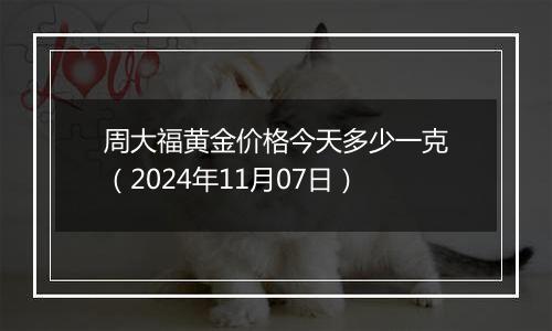 周大福黄金价格今天多少一克（2024年11月07日）