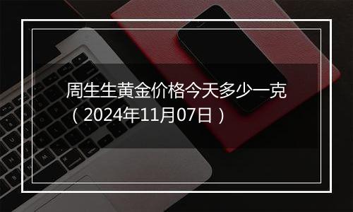 周生生黄金价格今天多少一克（2024年11月07日）