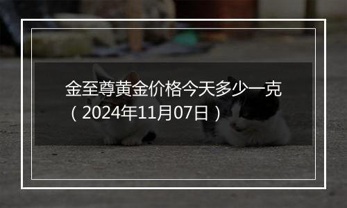 金至尊黄金价格今天多少一克（2024年11月07日）