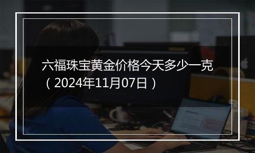 六福珠宝黄金价格今天多少一克（2024年11月07日）